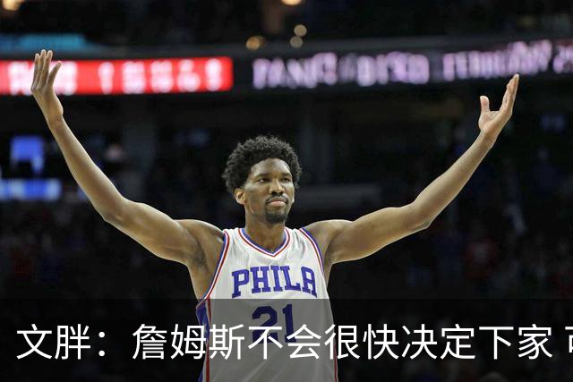 文胖：詹姆斯不会很快决定下家 可能需要时间思考