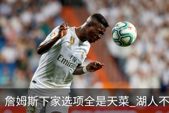 詹姆斯下家选项全是天菜 湖人不给的体面这些队能给