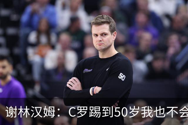 谢林汉姆：C罗踢到50岁我也不会感到惊讶 但回到欧洲是不可能的