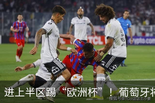 进上半区踢“欧洲杯”！葡萄牙将战克罗地亚 C罗魔笛再相遇