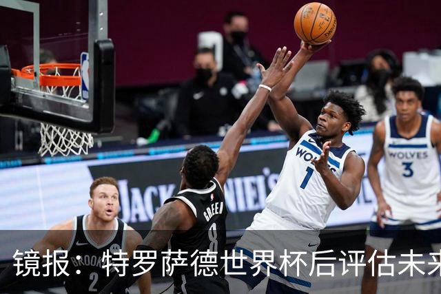 镜报：特罗萨德世界杯后评估未来，贝西克塔斯已口头报价2000万欧