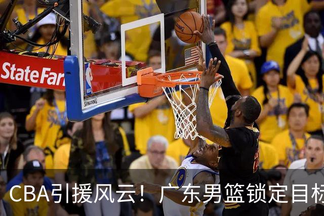 CBA引援风云！广东男篮锁定目标，杜锋心仪已久需花重金